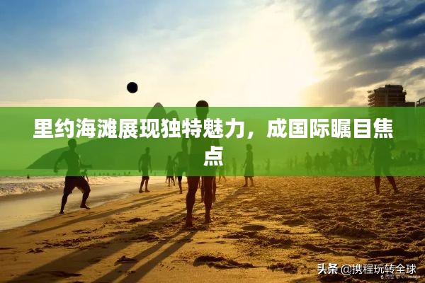 里约海滩展现独特魅力，成国际瞩目焦点