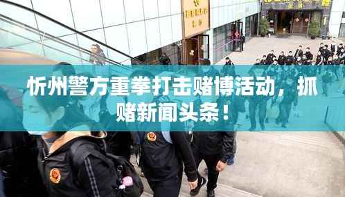 忻州警方重拳打击赌博活动，抓赌新闻头条！
