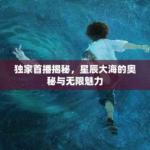 独家首播揭秘，星辰大海的奥秘与无限魅力