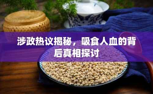 涉政热议揭秘,吸食人血的背后真相探讨