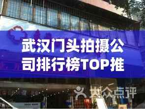 武汉门头拍摄公司排行榜TOP推荐，专业团队实力大比拼！