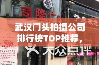 武汉门头拍摄公司排行榜TOP推荐,专业团队实力大比拼!