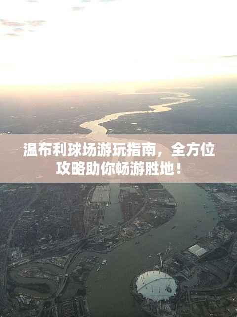 温布利球场游玩指南，全方位攻略助你畅游胜地！