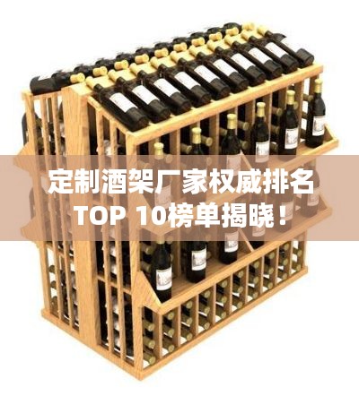 定制酒架厂家权威排名TOP 10榜单揭晓!