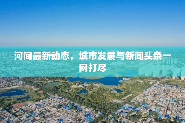 河间最新动态,城市发展与新闻头条一网打尽