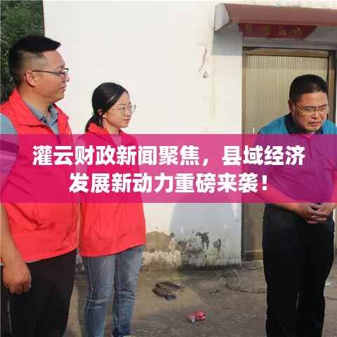 灌云财政新闻聚焦，县域经济发展新动力重磅来袭！