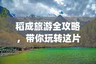 稻成旅游全攻略,带你玩转这片美景胜地!