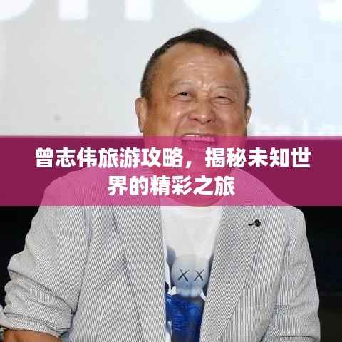 曾志伟旅游攻略，揭秘未知世界的精彩之旅