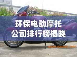 环保电动摩托公司排行榜揭晓，影响力深度分析！