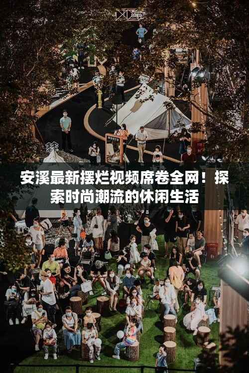 安溪最新摆烂视频席卷全网！探索时尚潮流的休闲生活