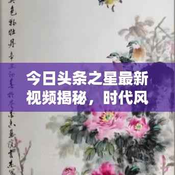 今日头条之星最新视频揭秘，时代风采与热点探索