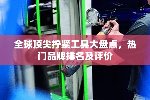 全球顶尖拧紧工具大盘点,热门品牌排名及评价