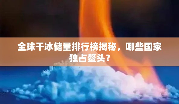 全球干冰储量排行榜揭秘,哪些国家独占鳌头?