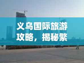 义乌国际旅游攻略,揭秘繁华商贸之都的魅力