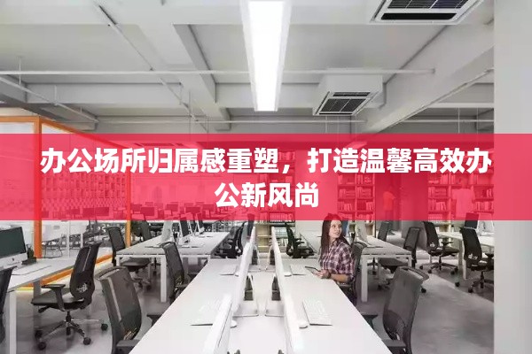 办公场所归属感重塑，打造温馨高效办公新风尚