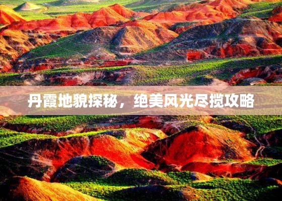 丹霞地貌探秘，绝美风光尽揽攻略