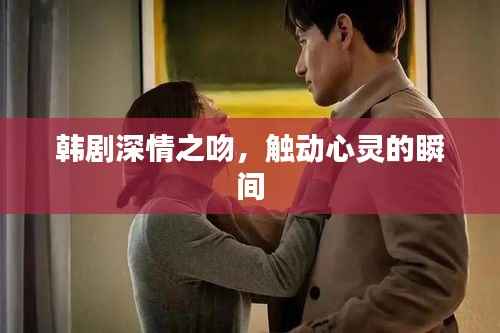 韩剧深情之吻，触动心灵的瞬间