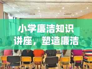 小学廉洁知识讲座,塑造廉洁品质,引领未来之路