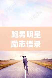跑男明星励志语录，追逐梦想的奔跑力量，激发无尽动力！