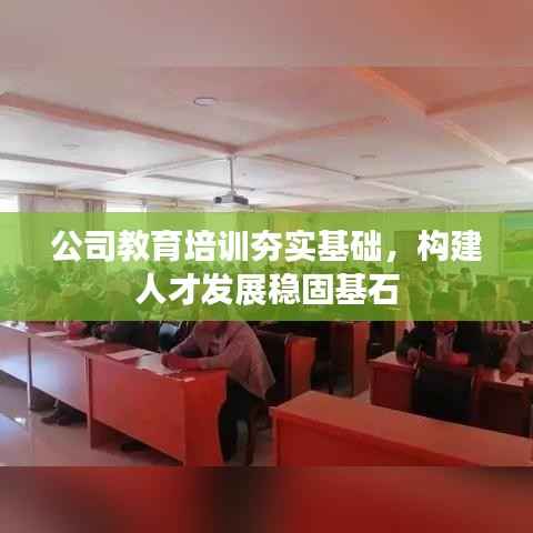 公司教育培训夯实基础，构建人才发展稳固基石