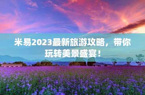 米易2023最新旅游攻略，带你玩转美景盛宴！