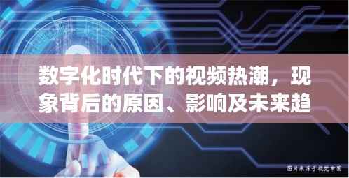 数字化时代下的视频热潮,现象背后的原因、影响及未来趋势探讨