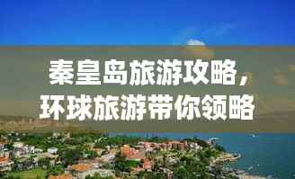 秦皇岛旅游攻略，环球旅游带你领略魅力海滨风情