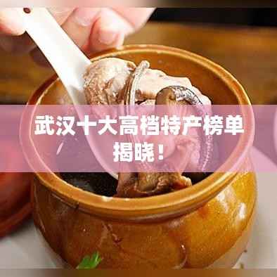 武汉十大高档特产榜单揭晓！