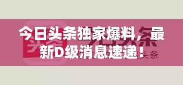 今日头条独家爆料,最新D级消息速递!