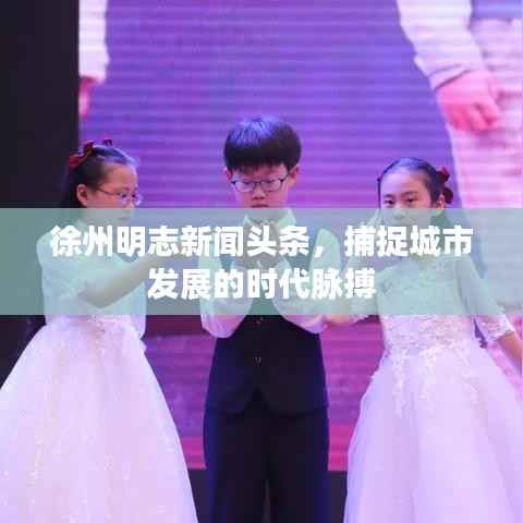 徐州明志新闻头条,捕捉城市发展的时代脉搏