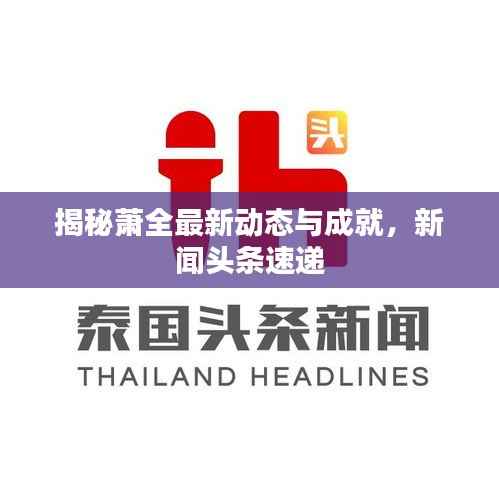 揭秘萧全最新动态与成就，新闻头条速递