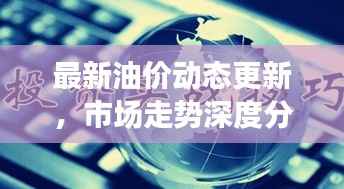 最新油价动态更新，市场走势深度分析与展望