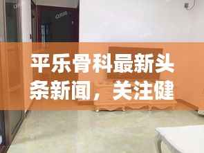 平乐骨科最新头条新闻,关注健康骨骼新动态