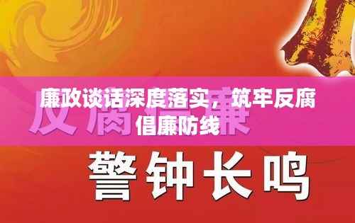 廉政谈话深度落实,筑牢反腐倡廉防线