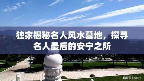 独家揭秘名人风水墓地，探寻名人最后的安宁之所