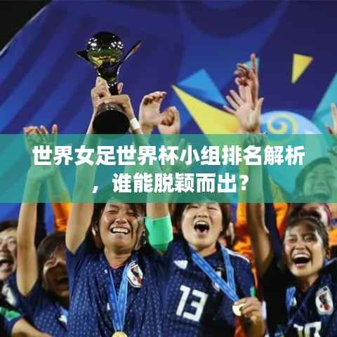 世界女足世界杯小组排名解析,谁能脱颖而出?