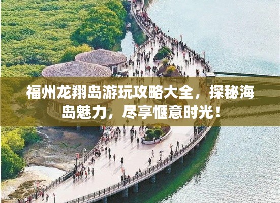 福州龙翔岛游玩攻略大全，探秘海岛魅力，尽享惬意时光！