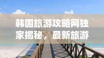 韩国旅游攻略网独家揭秘,最新旅游资讯一网打尽