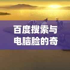 百度搜索与电脑脸的奇妙交融，探索智能时代的搜索新体验