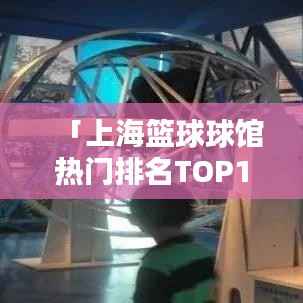「上海篮球球馆热门排名TOP10，你Pick哪家？」