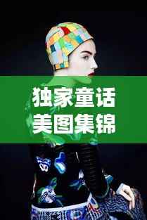 独家童话美图集锦,惊艳你的视觉世界!