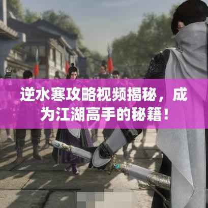 逆水寒攻略视频揭秘，成为江湖高手的秘籍！