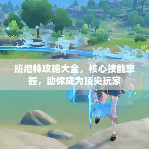 班尼特攻略大全，核心技能掌握，助你成为顶尖玩家