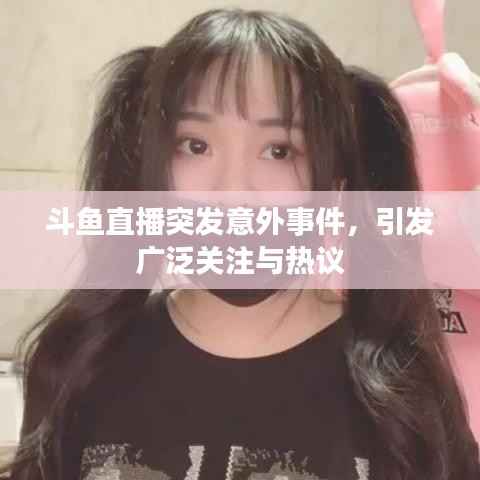 斗鱼直播突发意外事件,引发广泛关注与热议