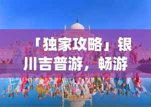 「独家攻略」银川吉普游,畅游大漠风光秘籍!