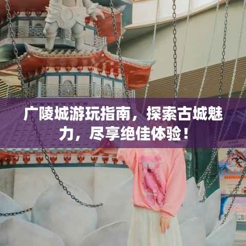 广陵城游玩指南，探索古城魅力，尽享绝佳体验！