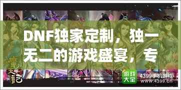 DNF独家定制，独一无二的游戏盛宴，专属体验等你开启！