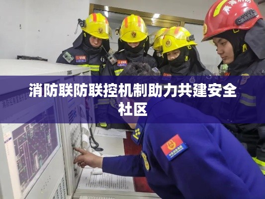 消防联防联控机制助力共建安全社区