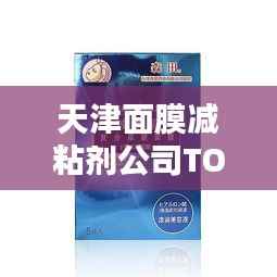 天津面膜减粘剂公司TOP排行榜，专业品质大比拼！