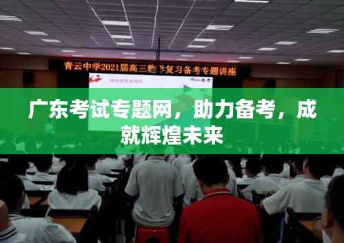 广东考试专题网，助力备考，成就辉煌未来
